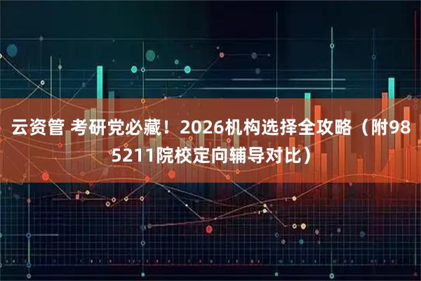 云资管 考研党必藏！2026机构选择全攻略（附985211院校定向辅导对比）