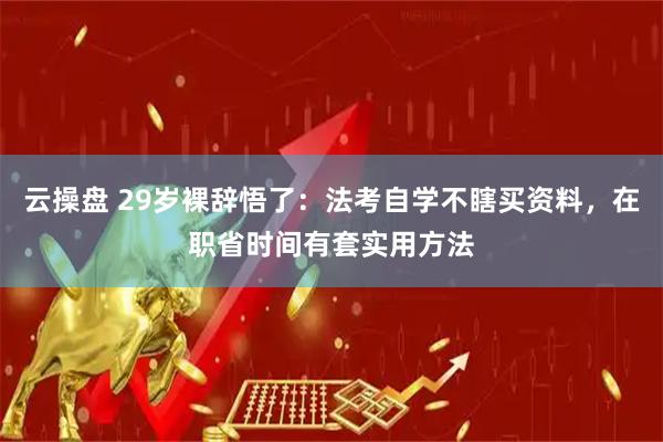 云操盘 29岁裸辞悟了：法考自学不瞎买资料，在职省时间有套实用方法