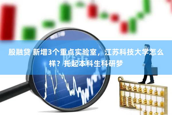 股融贷 新增3个重点实验室，江苏科技大学怎么样？托起本科生科研梦
