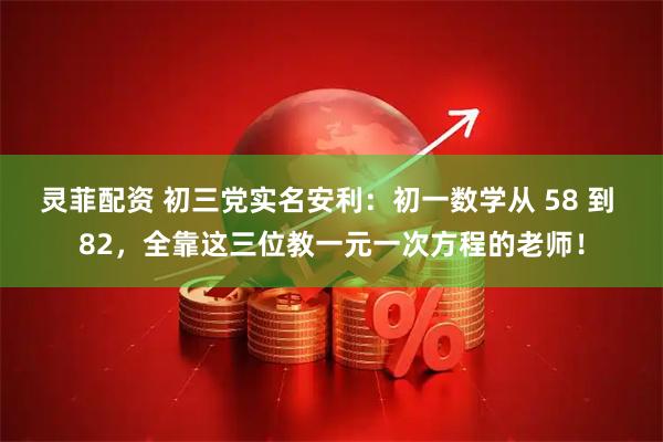 灵菲配资 初三党实名安利：初一数学从 58 到 82，全靠这三位教一元一次方程的老师！