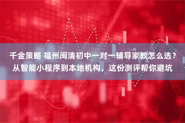 千金策略 福州闽清初中一对一辅导家教怎么选？从智能小程序到本地机构，这份测评帮你避坑