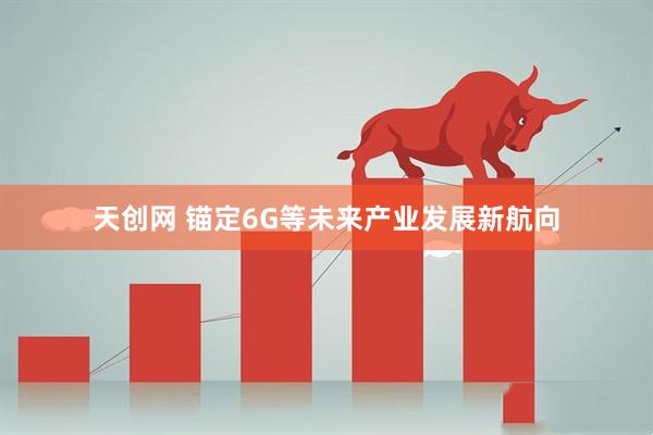 天创网 锚定6G等未来产业发展新航向