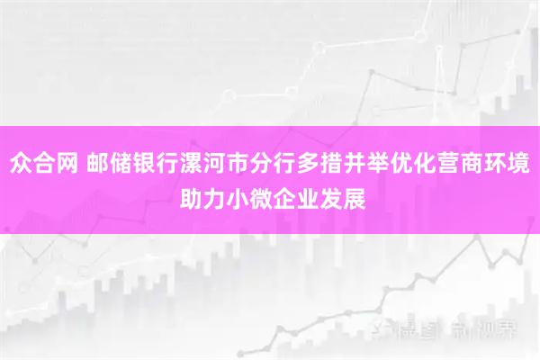众合网 邮储银行漯河市分行多措并举优化营商环境 助力小微企业发展