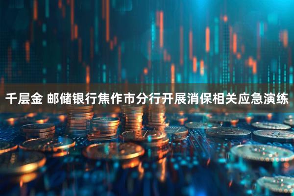 千层金 邮储银行焦作市分行开展消保相关应急演练