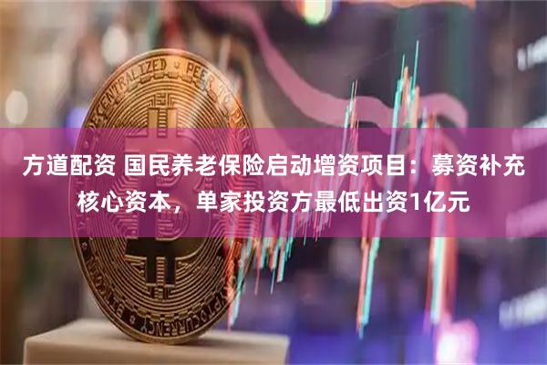 方道配资 国民养老保险启动增资项目：募资补充核心资本，单家投资方最低出资1亿元