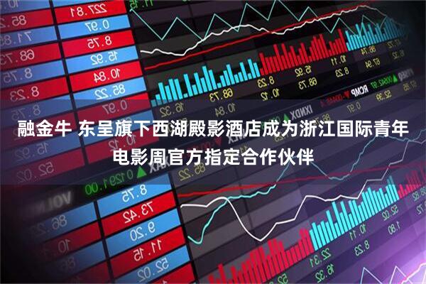 融金牛 东呈旗下西湖殿影酒店成为浙江国际青年电影周官方指定合作伙伴