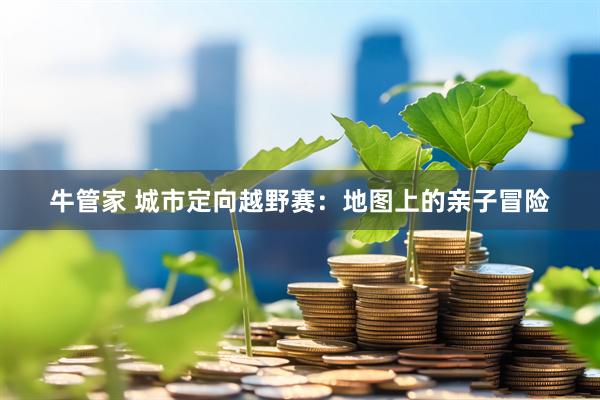 牛管家 城市定向越野赛：地图上的亲子冒险