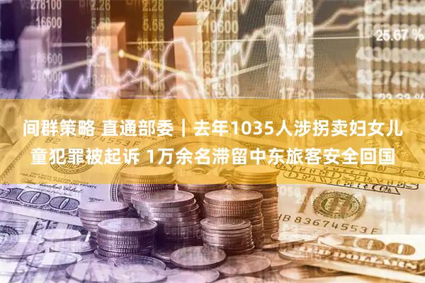 间群策略 直通部委｜去年1035人涉拐卖妇女儿童犯罪被起诉 1万余名滞留中东旅客安全回国