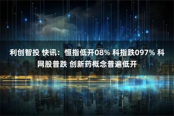 利创智投 快讯：恒指低开08% 科指跌097% 科网股普跌 创新药概念普遍低开