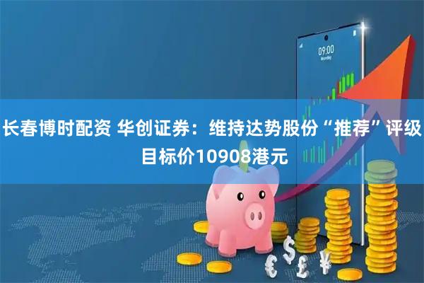 长春博时配资 华创证券：维持达势股份“推荐”评级 目标价10908港元