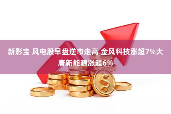 新影宝 风电股早盘逆市走高 金风科技涨超7%大唐新能源涨超6%