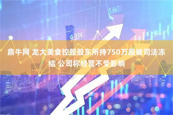 鼎牛网 龙大美食控股股东所持750万股被司法冻结 公司称经营不受影响