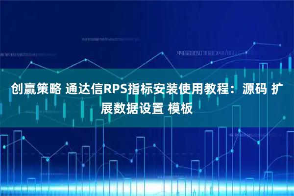 创赢策略 通达信RPS指标安装使用教程：源码 扩展数据设置 模板