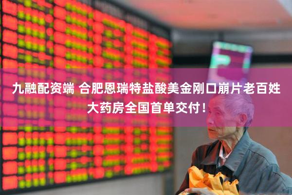 九融配资端 合肥恩瑞特盐酸美金刚口崩片老百姓大药房全国首单交付！