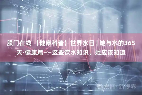 股门在线 【健康科普】世界水日 | 她与水的365天·健康篇——这些饮水知识，她应该知道