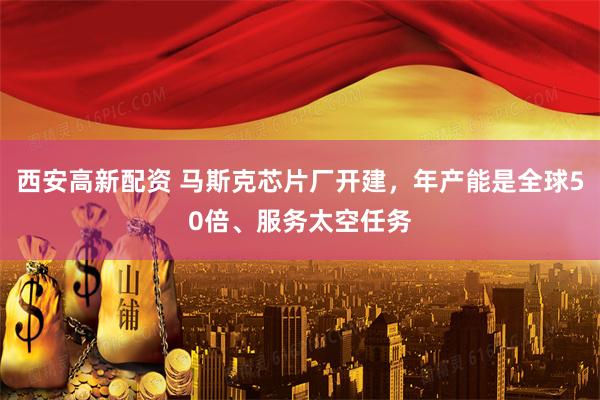 西安高新配资 马斯克芯片厂开建，年产能是全球50倍、服务太空任务