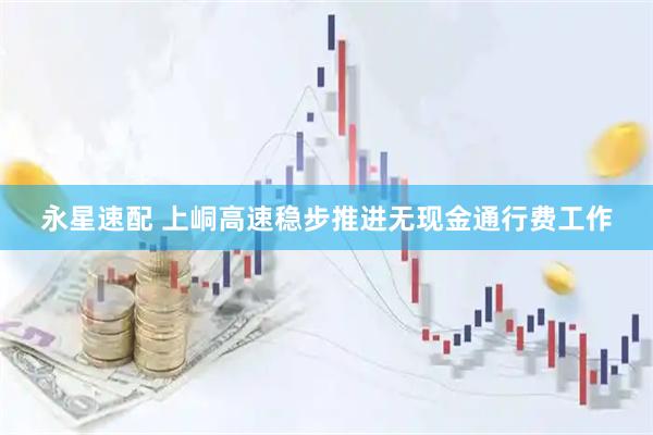 永星速配 上峒高速稳步推进无现金通行费工作