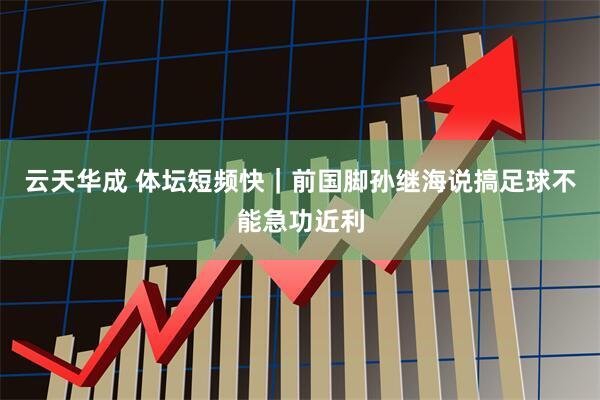 云天华成 体坛短频快｜前国脚孙继海说搞足球不能急功近利