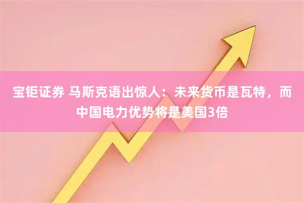宝钜证券 马斯克语出惊人：未来货币是瓦特，而中国电力优势将是美国3倍
