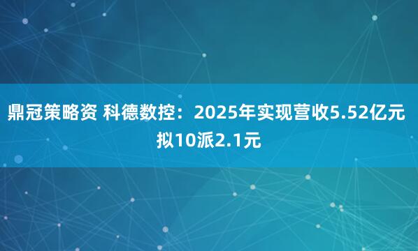 鼎冠策略资 科德数控：2025年实现营收5.52亿元 拟10派2.1元