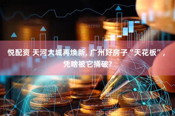 悦配资 天河大城再焕新, 广州好房子“天花板”, 凭啥被它捅破?
