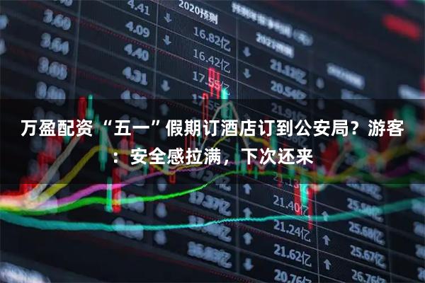 万盈配资 “五一”假期订酒店订到公安局？游客：安全感拉满，下次还来