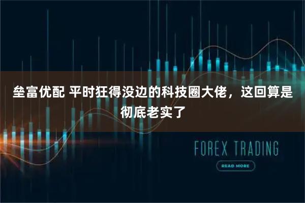 垒富优配 平时狂得没边的科技圈大佬，这回算是彻底老实了