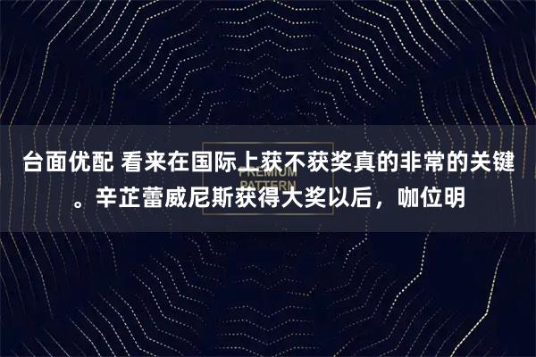 台面优配 看来在国际上获不获奖真的非常的关键。辛芷蕾威尼斯获得大奖以后，咖位明