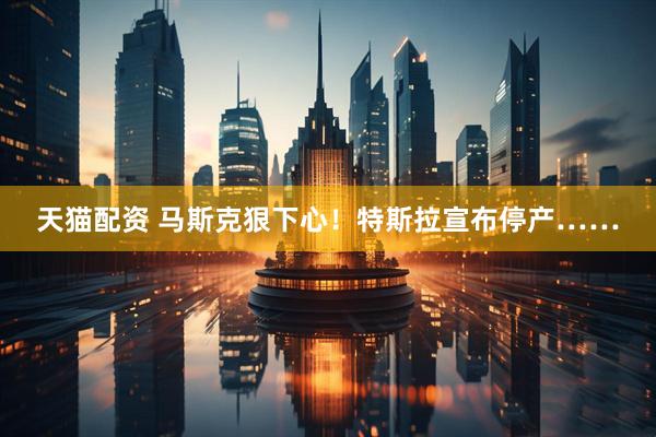 天猫配资 马斯克狠下心！特斯拉宣布停产……