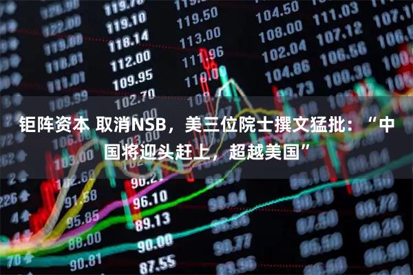 钜阵资本 取消NSB，美三位院士撰文猛批：“中国将迎头赶上，超越美国”