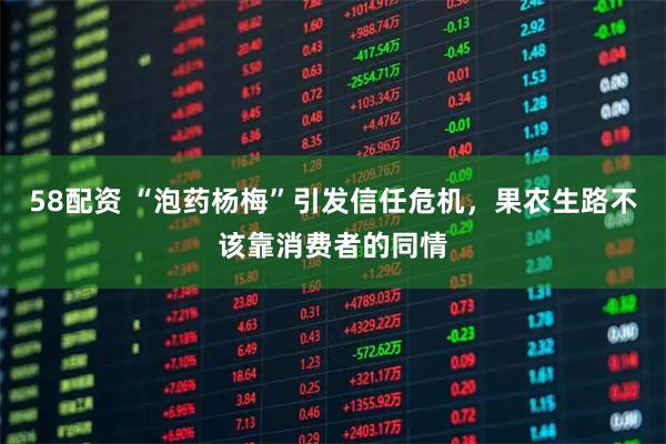58配资 “泡药杨梅”引发信任危机，果农生路不该靠消费者的同情