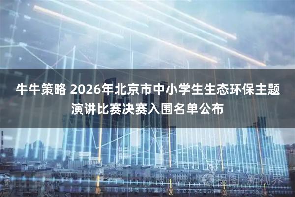 牛牛策略 2026年北京市中小学生生态环保主题演讲比赛决赛入围名单公布