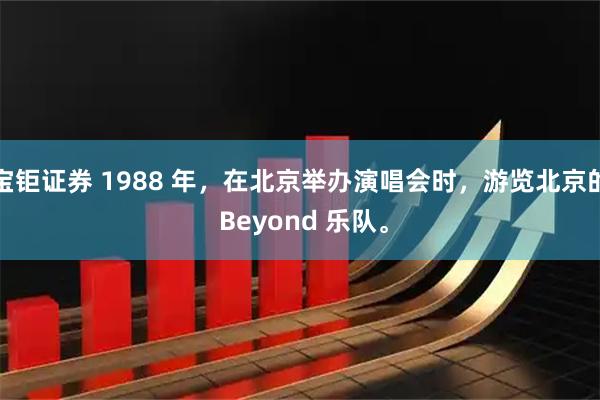 宝钜证券 1988 年，在北京举办演唱会时，游览北京的 Beyond 乐队。
