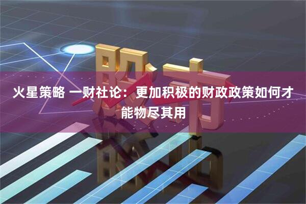 火星策略 一财社论：更加积极的财政政策如何才能物尽其用