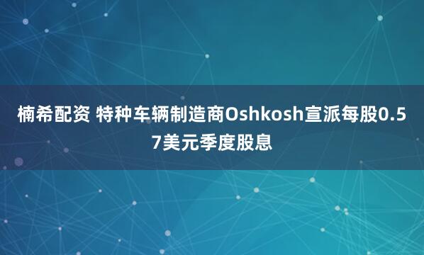 楠希配资 特种车辆制造商Oshkosh宣派每股0.57美元季度股息