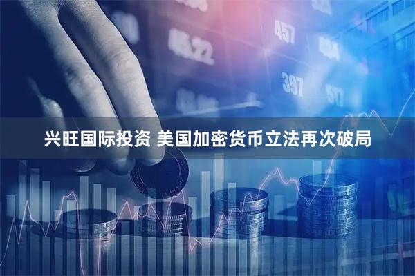 兴旺国际投资 美国加密货币立法再次破局