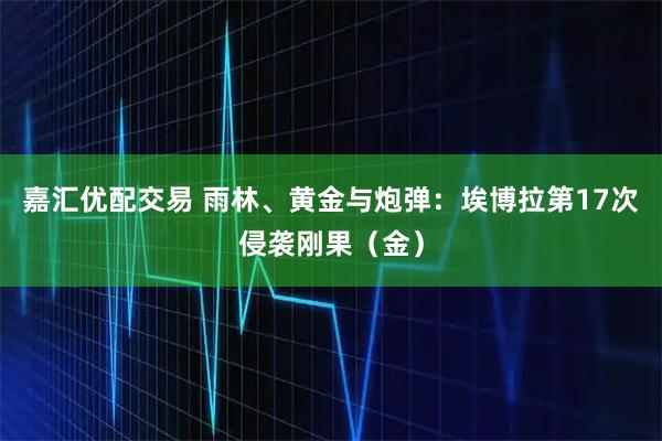 嘉汇优配交易 雨林、黄金与炮弹：埃博拉第17次侵袭刚果（金）