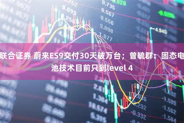 联合证券 蔚来ES9交付30天破万台；曾毓群：固态电池技术目前只到level 4
