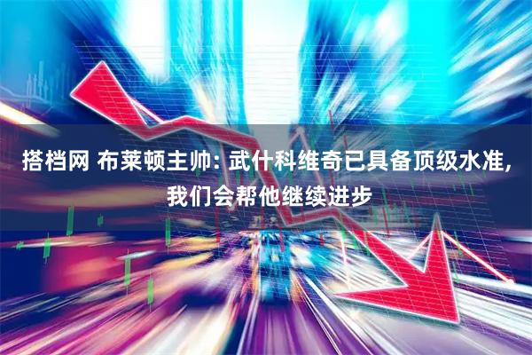 搭档网 布莱顿主帅: 武什科维奇已具备顶级水准, 我们会帮他继续进步