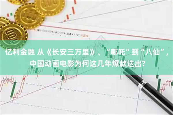 亿利金融 从《长安三万里》、“哪吒”到“八仙”, 中国动画电影为何这几年爆款迭出?