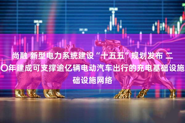 尚融 新型电力系统建设“十五五”规划发布 二〇三〇年建成可支撑逾亿辆电动汽车出行的充电基础设施网络