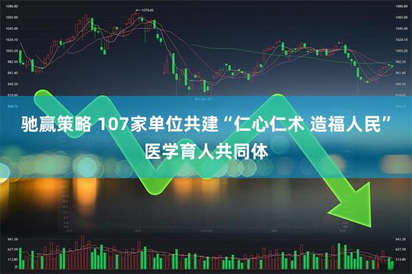 驰赢策略 107家单位共建“仁心仁术 造福人民”医学育人共同体